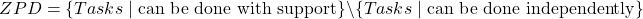 \[ZPD = \{Tasks \mid \text{can be done with support}\} \setminus \{Tasks \mid \text{can be done independently}\}\]
